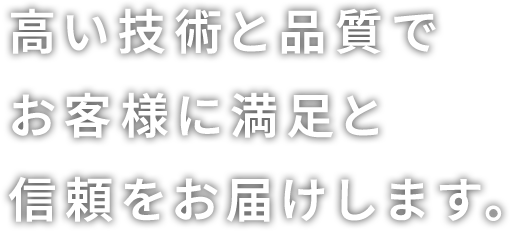 高い技術と品質によりお客様に満足と信頼をお届けします。